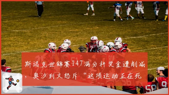 斯诺克世锦赛147满分杆奖金遭削减，奥沙利文怒斥“这项运动正在死亡”