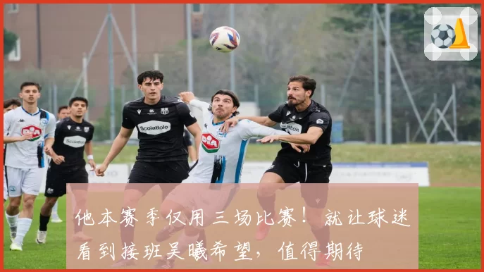 他本赛季仅用三场比赛！就让球迷看到接班吴曦希望，值得期待