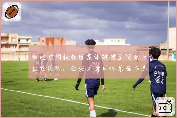 纳达尔网校教练集体跳槽至阿尔卡拉兹团队，西班牙青训体系面临洗牌