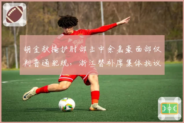 胡金秋掩护肘部击中余嘉豪面部仅判普通犯规,浙江替补席集体抗议吃技术犯规