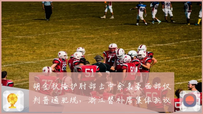 胡金秋掩护肘部击中余嘉豪面部仅判普通犯规,浙江替补席集体抗议吃技术犯规