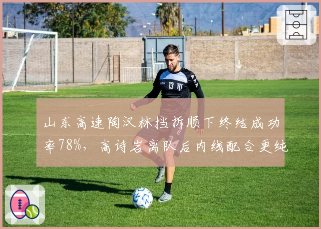 山东高速陶汉林挡拆顺下终结成功率78%，高诗岩离队后内线配合更纯熟