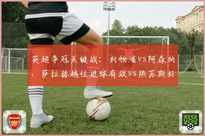 英超争冠关键战：利物浦vs阿森纳，萨拉赫越位进球有效vs热苏斯好球被吹对比