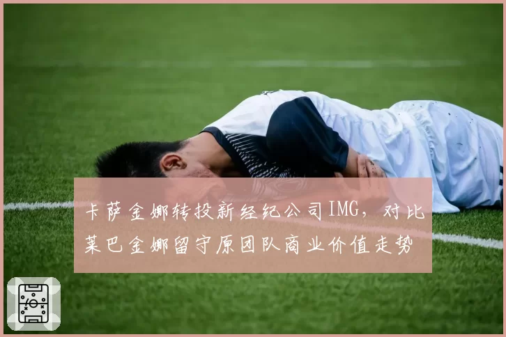 卡萨金娜转投新经纪公司IMG,对比莱巴金娜留守原团队商业价值走势