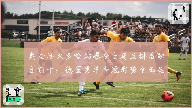 奥恰洛夫多哈站爆冷出局后排名跌出前十,德国男单争冠形势全面告急