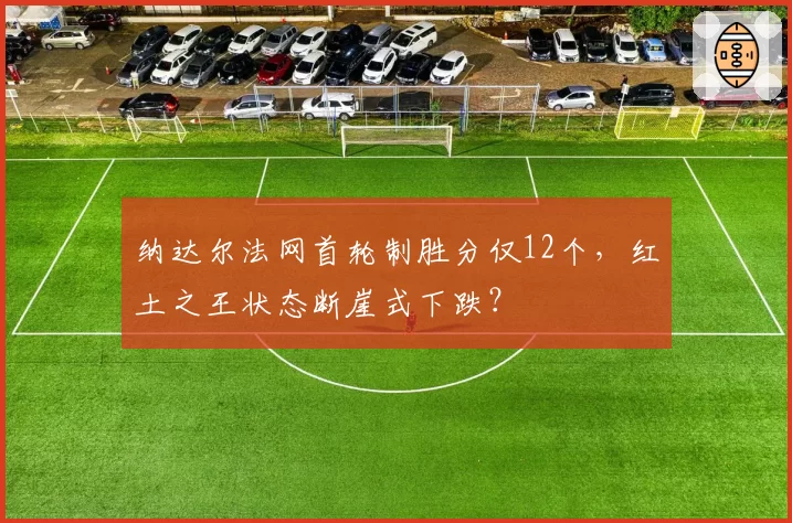 纳达尔法网首轮制胜分仅12个,红土之王状态断崖式下跌?