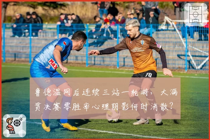 鲁德温网后连续三站一轮游，大满贯决赛零胜率心理阴影何时消散？
