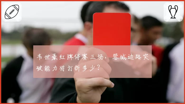 韦世豪红牌停赛三场,蓉城边路突破能力将打折多少?