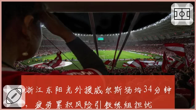 浙江东阳光外援威尔斯场均34分钟,疲劳累积风险引教练组担忧