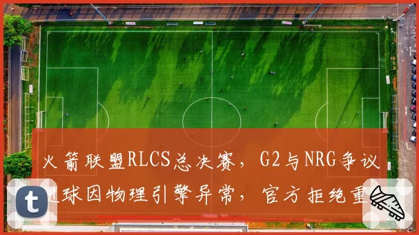 火箭联盟RLCS总决赛，G2与NRG争议进球因物理引擎异常，官方拒绝重赛