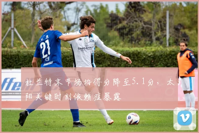 杜兰特末节场均得分降至5.1分，太阳关键时刻依赖症暴露