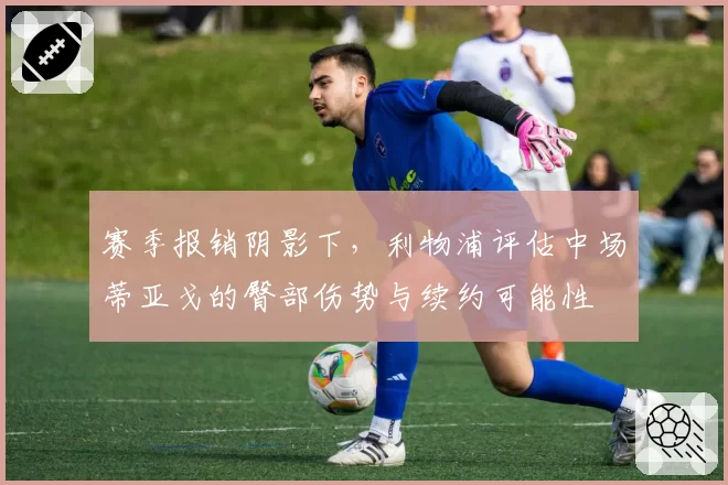 赛季报销阴影下，利物浦评估中场蒂亚戈的臀部伤势与续约可能性