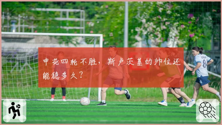 申花四轮不胜，斯卢茨基的帅位还能稳多久？