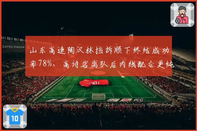 山东高速陶汉林挡拆顺下终结成功率78%，高诗岩离队后内线配合更纯熟