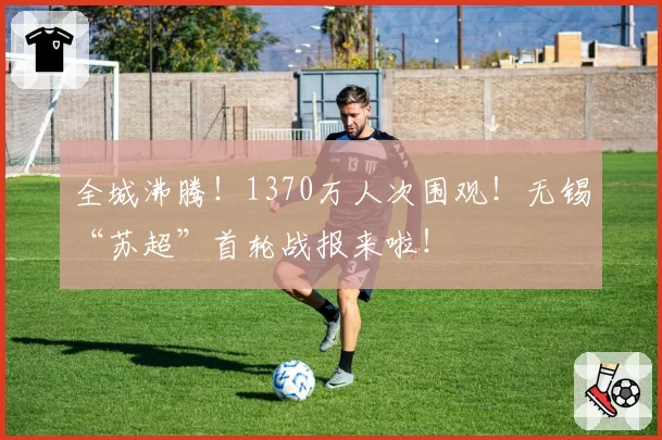 全城沸腾！1370万人次围观！无锡“苏超”首轮战报来啦！
