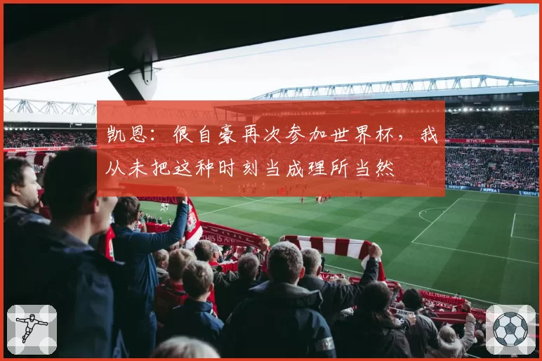 凯恩：很自豪再次参加世界杯，我从未把这种时刻当成理所当然