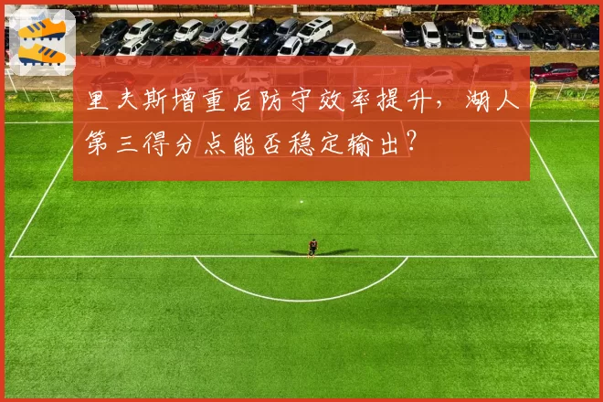 里夫斯增重后防守效率提升，湖人第三得分点能否稳定输出？
