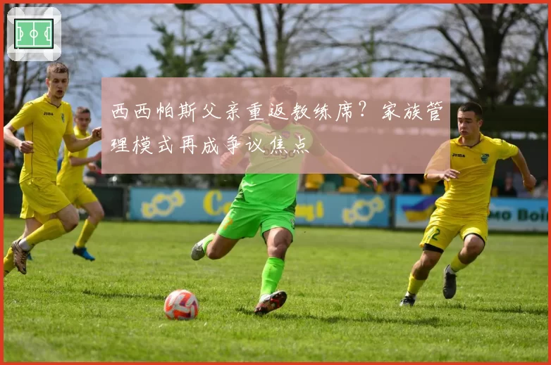 西西帕斯父亲重返教练席？家族管理模式再成争议焦点