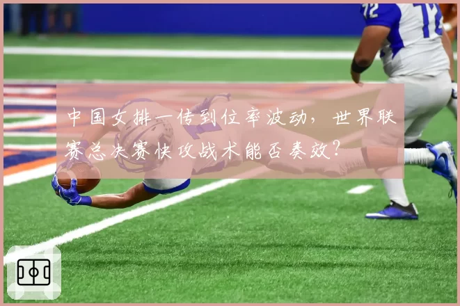 中国女排一传到位率波动，世界联赛总决赛快攻战术能否奏效？